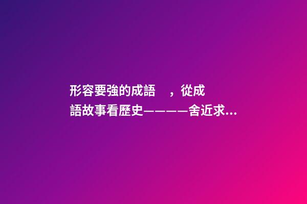 形容要強的成語，從成語故事看歷史————舍近求遠